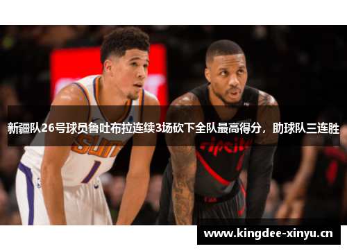 新疆队26号球员鲁吐布拉连续3场砍下全队最高得分，助球队三连胜