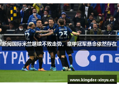新闻国际米兰继续不败走势，意甲冠军悬念依然存在
