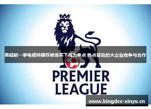英超新一季电视转播权被谁买下成为焦点 热点背后的大企业竞争与合作