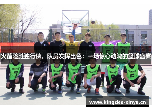 火箭险胜独行侠，队员发挥出色：一场惊心动魄的篮球盛宴