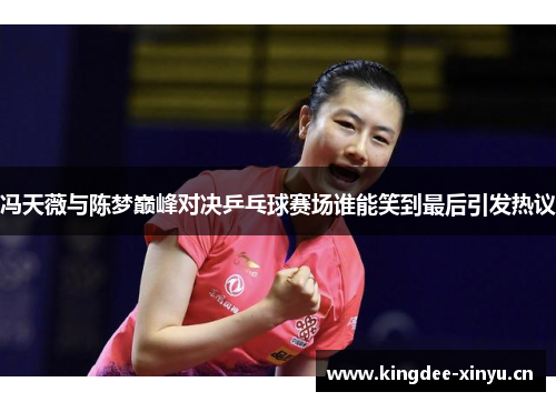 冯天薇与陈梦巅峰对决乒乓球赛场谁能笑到最后引发热议