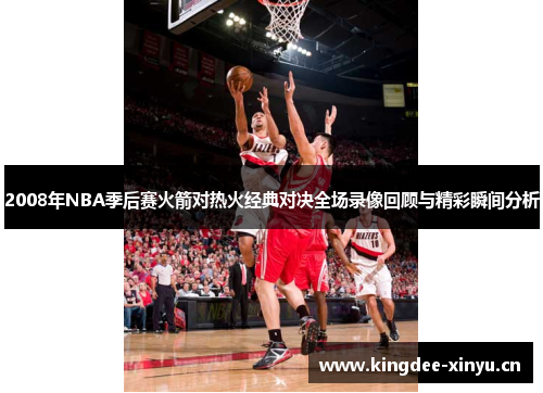 2008年NBA季后赛火箭对热火经典对决全场录像回顾与精彩瞬间分析