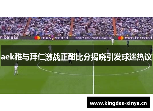 aek雅与拜仁激战正酣比分揭晓引发球迷热议