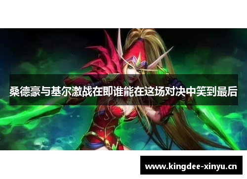 桑德豪与基尔激战在即谁能在这场对决中笑到最后