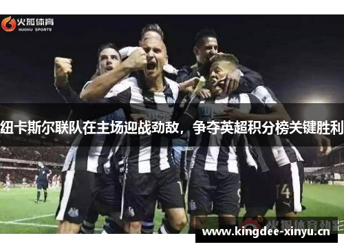 纽卡斯尔联队在主场迎战劲敌，争夺英超积分榜关键胜利
