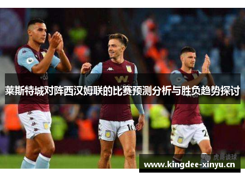 莱斯特城对阵西汉姆联的比赛预测分析与胜负趋势探讨