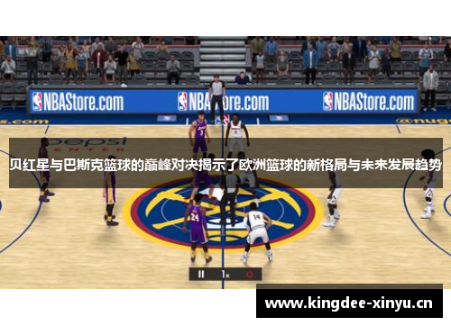 贝红星与巴斯克篮球的巅峰对决揭示了欧洲篮球的新格局与未来发展趋势