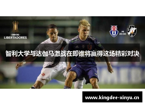 智利大学与达伽马激战在即谁将赢得这场精彩对决